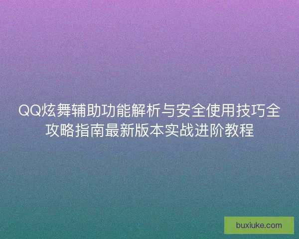 QQ炫舞辅助功能解析与安全使用技巧全攻略指南最新版本实战进阶教程 QQ炫舞辅助功能解析与安全使用技巧全攻略指南最新版本实战进阶教程