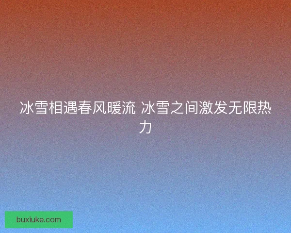 冰雪相遇春风暖流 冰雪之间激发无限热力 冰雪相遇春风暖流 冰雪之间激发无限热力