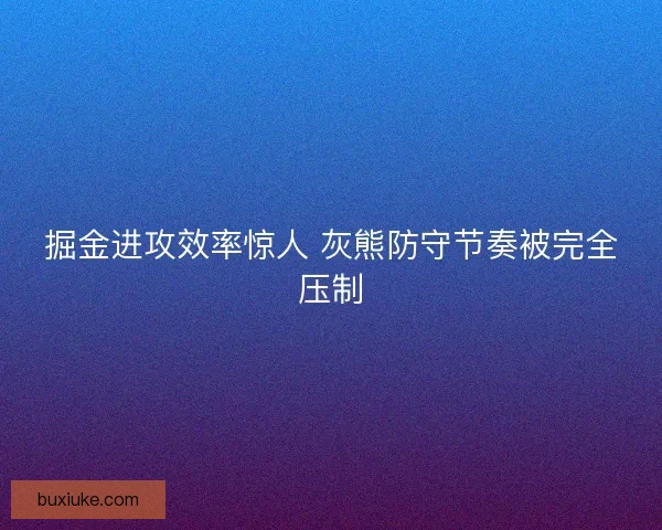 掘金进攻效率惊人 灰熊防守节奏被完全压制