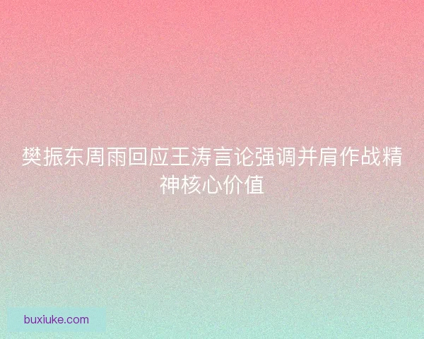 樊振东周雨回应王涛言论强调并肩作战精神核心价值