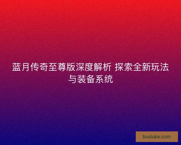 蓝月传奇至尊版深度解析 探索全新玩法与装备系统