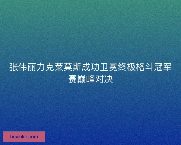 张伟丽力克莱莫斯成功卫冕终极格斗冠军赛巅峰对决 张伟丽力克莱莫斯成功卫冕终极格斗冠军赛巅峰对决