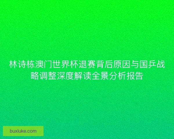 林诗栋澳门世界杯退赛背后原因与国乒战略调整深度解读全景分析报告 林诗栋澳门世界杯退赛背后原因与国乒战略调整深度解读全景分析报告