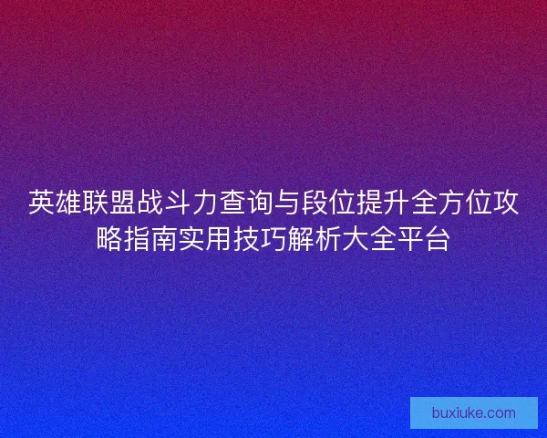 英雄联盟战斗力查询与段位提升全方位攻略指南实用技巧解析大全平台