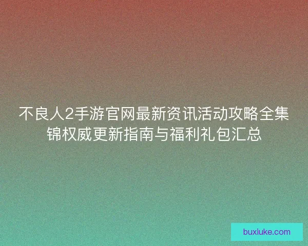 不良人2手游官网最新资讯活动攻略全集锦权威更新指南与福利礼包汇总