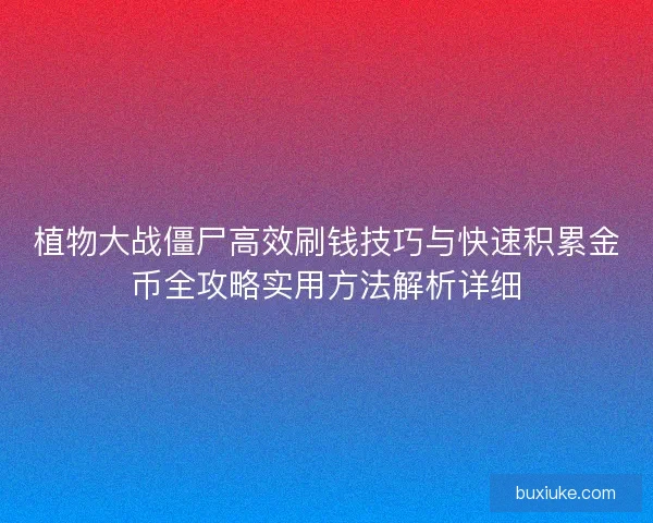 植物大战僵尸高效刷钱技巧与快速积累金币全攻略实用方法解析详细