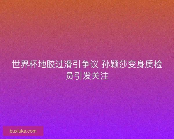 世界杯地胶过滑引争议 孙颖莎变身质检员引发关注
