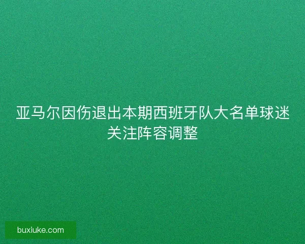 亚马尔因伤退出本期西班牙队大名单球迷关注阵容调整