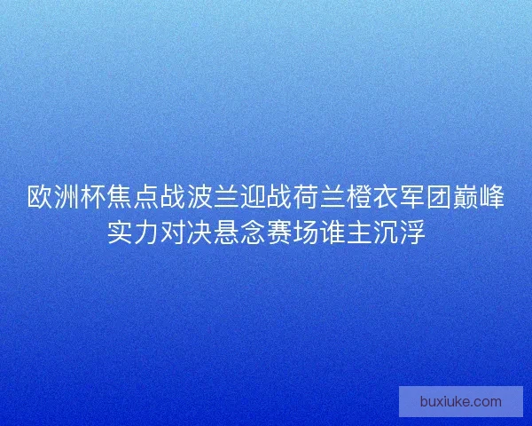 欧洲杯焦点战波兰迎战荷兰橙衣军团巅峰实力对决悬念赛场谁主沉浮