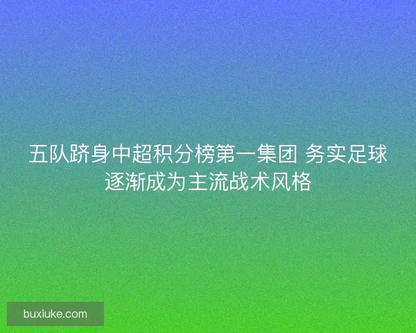五队跻身中超积分榜第一集团 务实足球逐渐成为主流战术风格