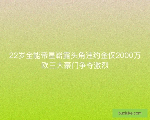 22岁全能帝星崭露头角违约金仅2000万欧三大豪门争夺激烈