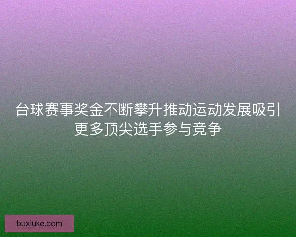 台球赛事奖金不断攀升推动运动发展吸引更多顶尖选手参与竞争
