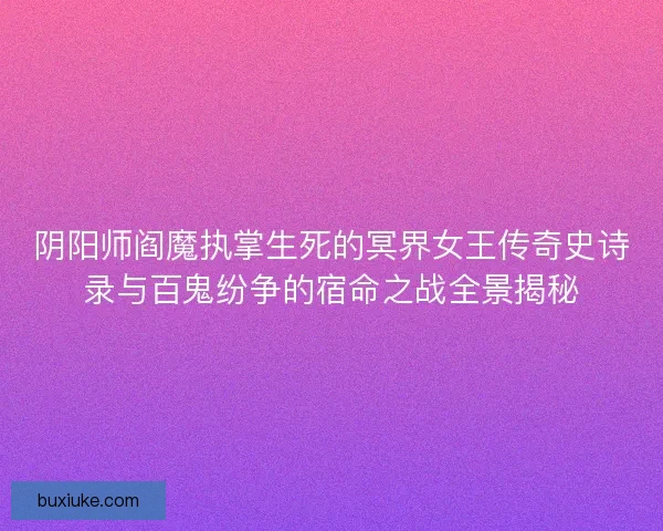 阴阳师阎魔执掌生死的冥界女王传奇史诗录与百鬼纷争的宿命之战全景揭秘