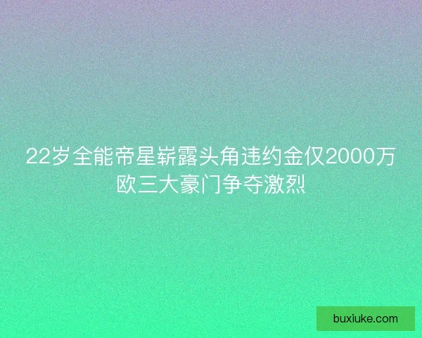 22岁全能帝星崭露头角违约金仅2000万欧三大豪门争夺激烈 22岁全能帝星崭露头角违约金仅2000万欧三大豪门争夺激烈