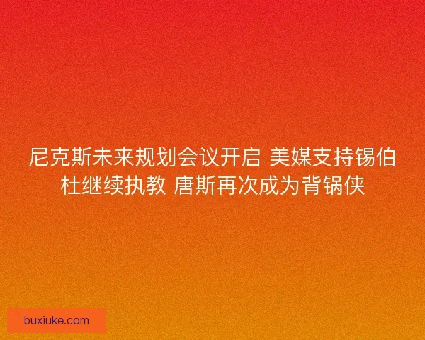 尼克斯未来规划会议开启 美媒支持锡伯杜继续执教 唐斯再次成为背锅侠 尼克斯未来规划会议开启 美媒支持锡伯杜继续执教 唐斯再次成为背锅侠