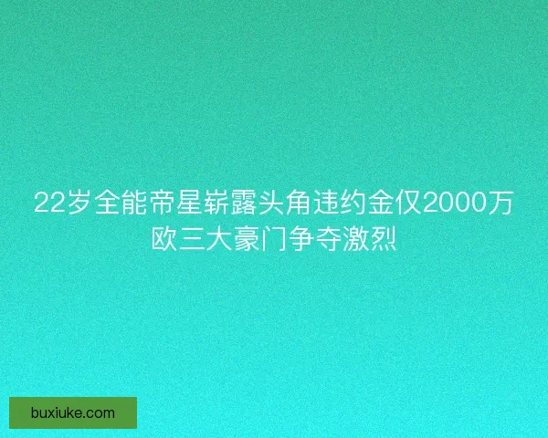 22岁全能帝星崭露头角违约金仅2000万欧三大豪门争夺激烈