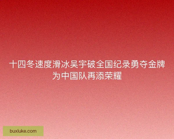 十四冬速度滑冰吴宇破全国纪录勇夺金牌为中国队再添荣耀