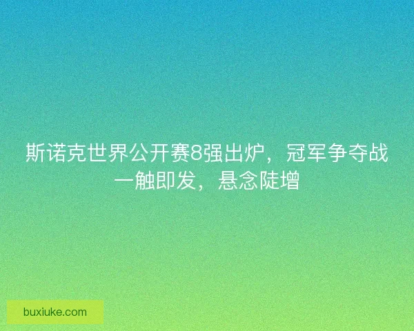 斯诺克世界公开赛8强出炉,冠军争夺战一触即发,悬念陡增 斯诺克世界公开赛8强出炉,冠军争夺战一触即发,悬念陡增