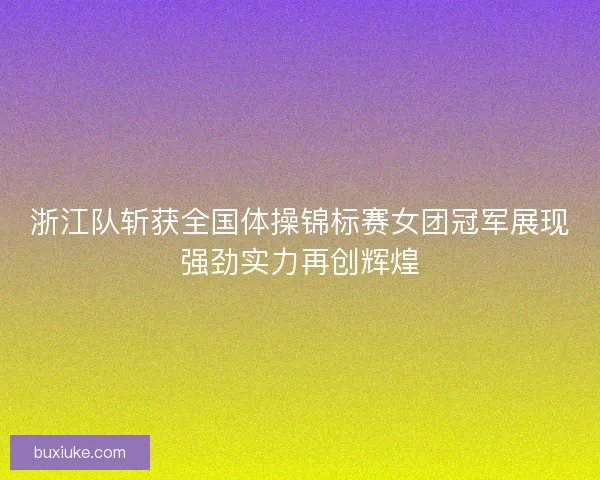 浙江队斩获全国体操锦标赛女团冠军展现强劲实力再创辉煌 浙江队斩获全国体操锦标赛女团冠军展现强劲实力再创辉煌